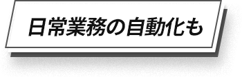 日常業務の自動化も