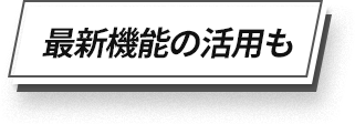 最新機能の活用も